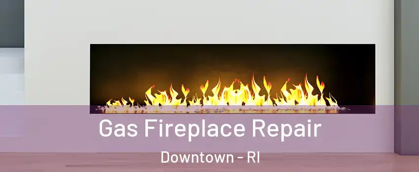 Gas Fireplace Repair Downtown - RI