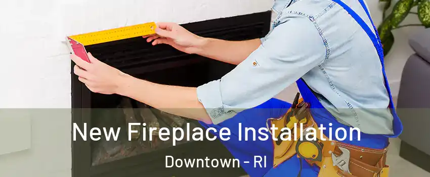 New Fireplace Installation Downtown - RI