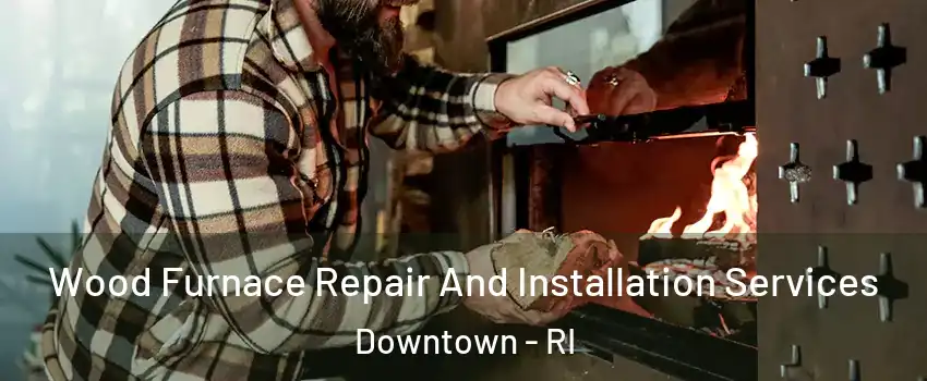 Wood Furnace Repair And Installation Services Downtown - RI